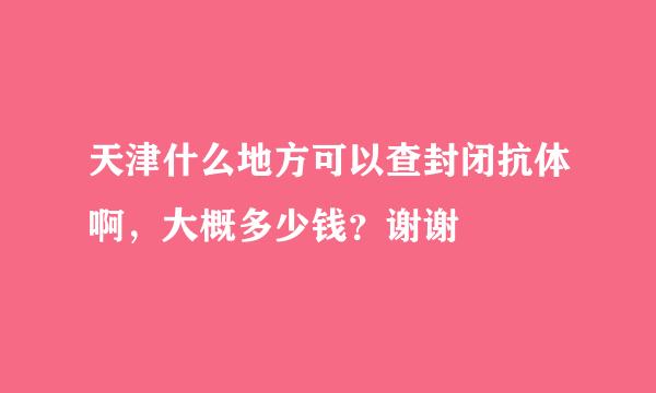 天津什么地方可以查封闭抗体啊，大概多少钱？谢谢