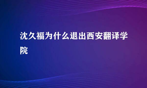 沈久福为什么退出西安翻译学院