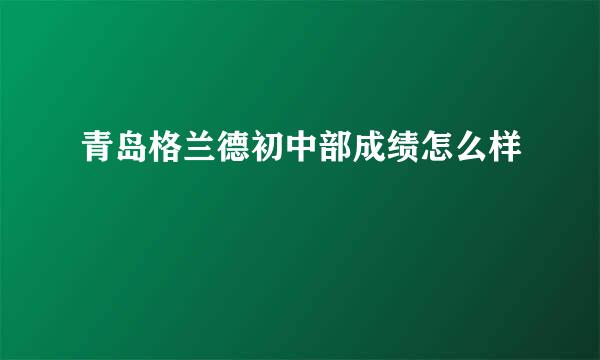 青岛格兰德初中部成绩怎么样