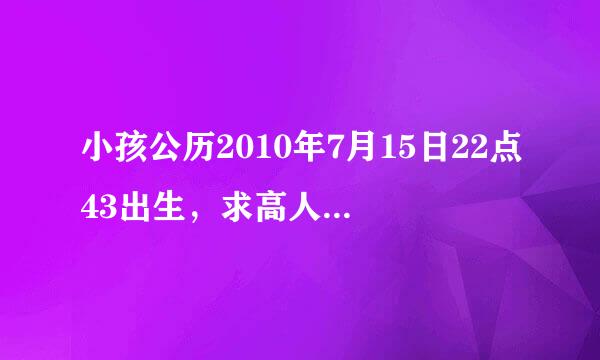 小孩公历2010年7月15日22点43出生，求高人指点五行状况以及好名字