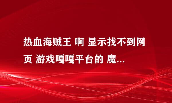 热血海贼王 啊 显示找不到网页 游戏嘎嘎平台的 魔幻轨迹也是 GM给下说法