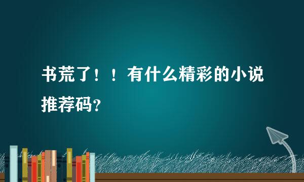 书荒了！！有什么精彩的小说推荐码？