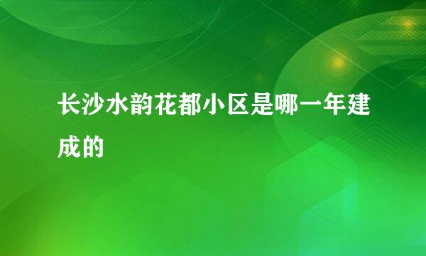 长沙水韵花都小区是哪一年建成的