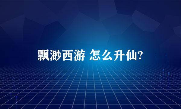 飘渺西游 怎么升仙?