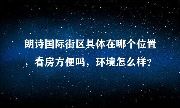 朗诗国际街区具体在哪个位置，看房方便吗，环境怎么样？