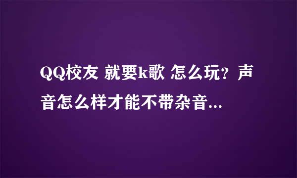 QQ校友 就要k歌 怎么玩？声音怎么样才能不带杂音？怎么样才能得高分？