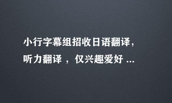 小行字幕组招收日语翻译， 听力翻译 ，仅兴趣爱好 无任何报酬。有兴趣的留下联系