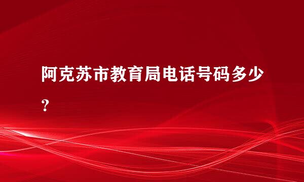 阿克苏市教育局电话号码多少？