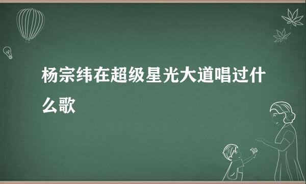 杨宗纬在超级星光大道唱过什么歌