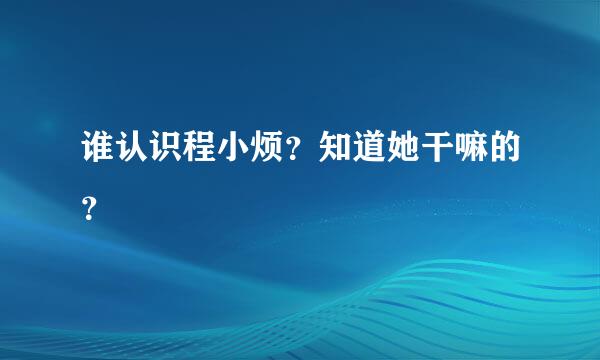 谁认识程小烦？知道她干嘛的？