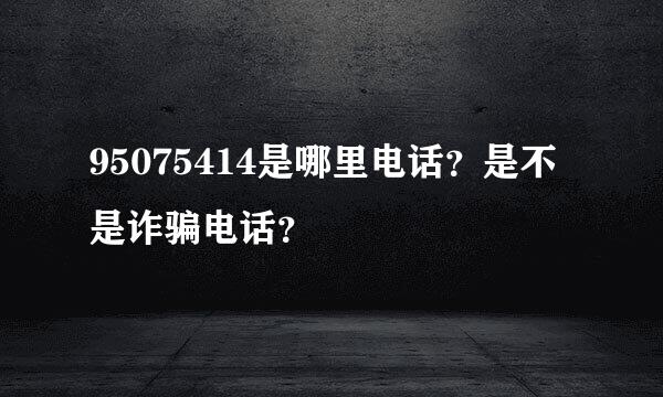 95075414是哪里电话？是不是诈骗电话？