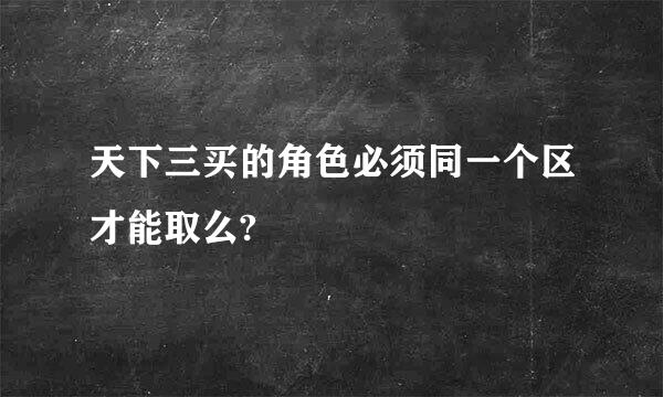 天下三买的角色必须同一个区才能取么?