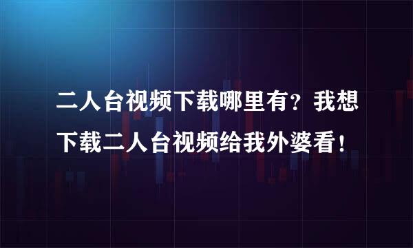 二人台视频下载哪里有？我想下载二人台视频给我外婆看！