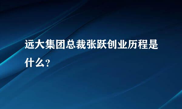 远大集团总裁张跃创业历程是什么？