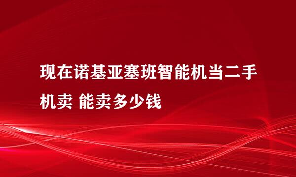 现在诺基亚塞班智能机当二手机卖 能卖多少钱