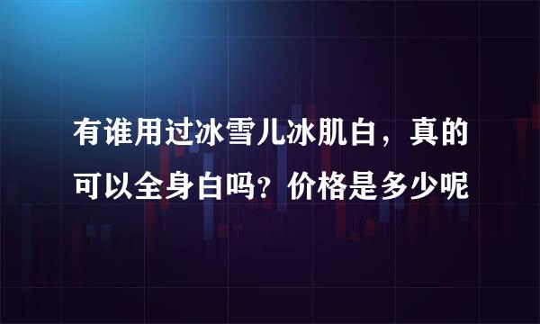 有谁用过冰雪儿冰肌白，真的可以全身白吗？价格是多少呢