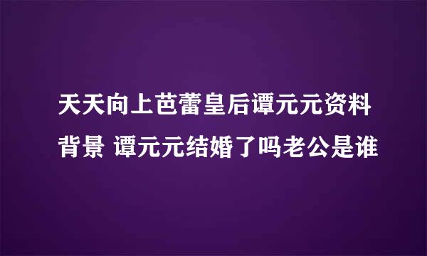 天天向上芭蕾皇后谭元元资料背景 谭元元结婚了吗老公是谁