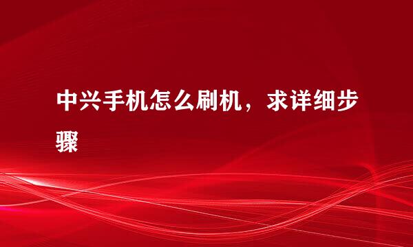 中兴手机怎么刷机，求详细步骤