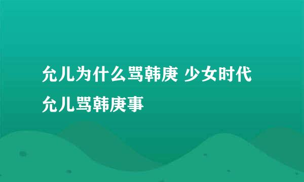 允儿为什么骂韩庚 少女时代允儿骂韩庚事