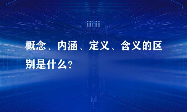 概念、内涵、定义、含义的区别是什么？