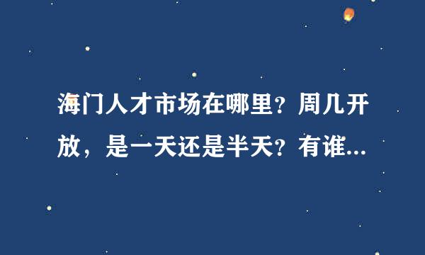 海门人才市场在哪里？周几开放，是一天还是半天？有谁知道的，请告知，谢谢！