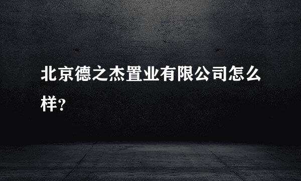 北京德之杰置业有限公司怎么样？