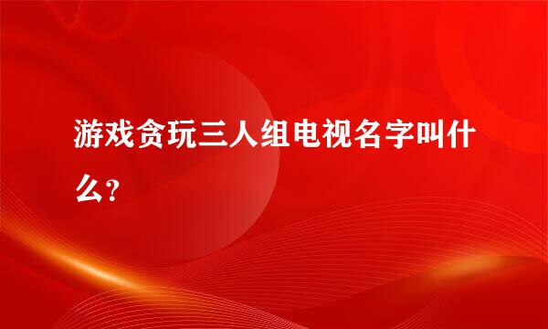 游戏贪玩三人组电视名字叫什么？