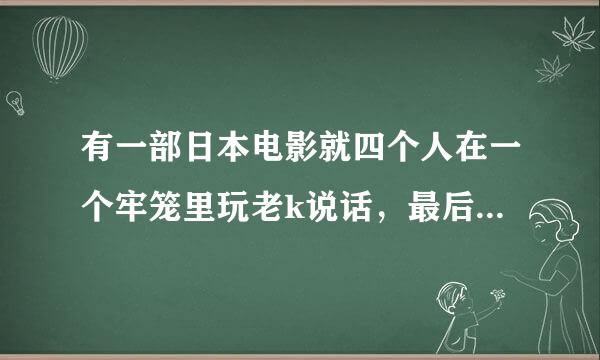 有一部日本电影就四个人在一个牢笼里玩老k说话，最后就一个人活了