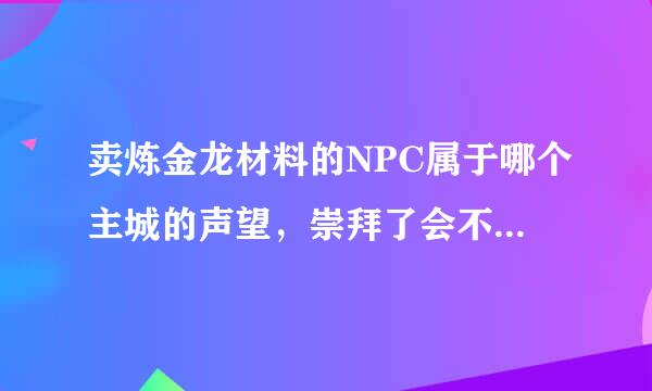 卖炼金龙材料的NPC属于哪个主城的声望，崇拜了会不会便宜点？