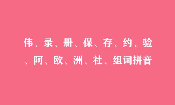 伟、录、册、保、存、约、验、阿、欧、洲、社、组词拼音