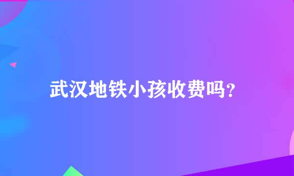 武汉地铁小孩收费吗？