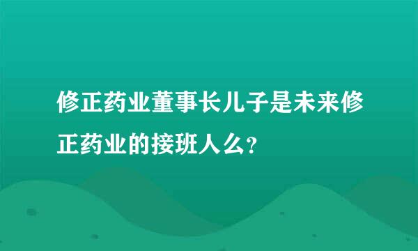 修正药业董事长儿子是未来修正药业的接班人么？