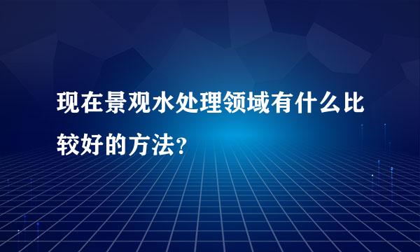 现在景观水处理领域有什么比较好的方法？