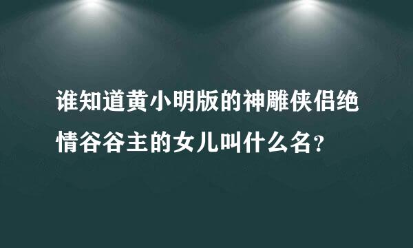 谁知道黄小明版的神雕侠侣绝情谷谷主的女儿叫什么名？