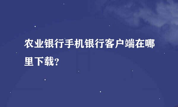 农业银行手机银行客户端在哪里下载？