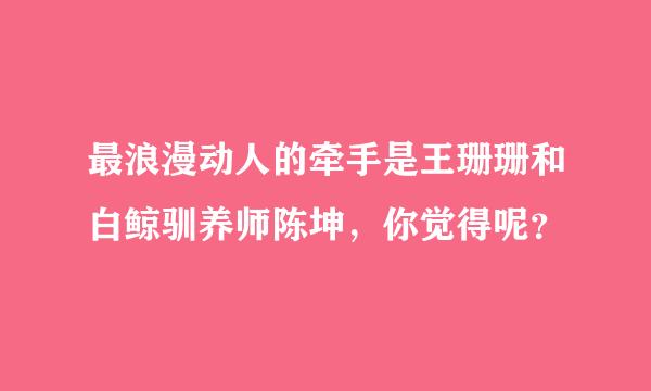 最浪漫动人的牵手是王珊珊和白鲸驯养师陈坤，你觉得呢？