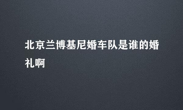 北京兰博基尼婚车队是谁的婚礼啊