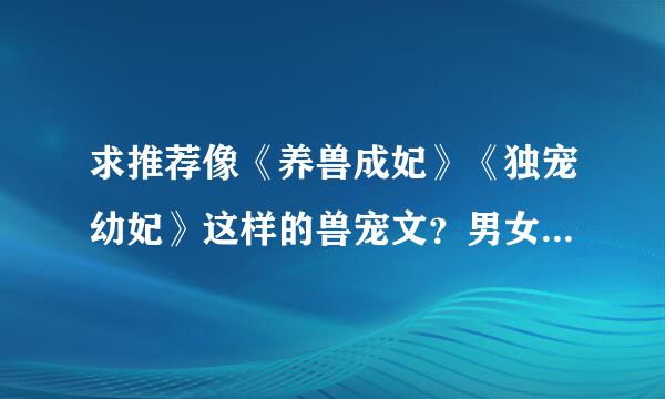 求推荐像《养兽成妃》《独宠幼妃》这样的兽宠文？男女主身心干净，1对1不虐