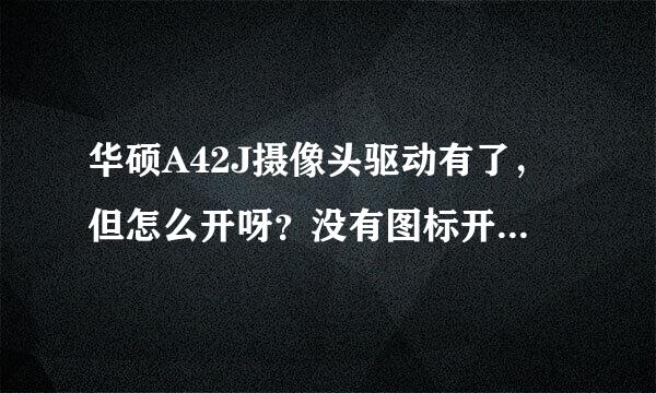 华硕A42J摄像头驱动有了，但怎么开呀？没有图标开噢？QQ上可以开！高手指点