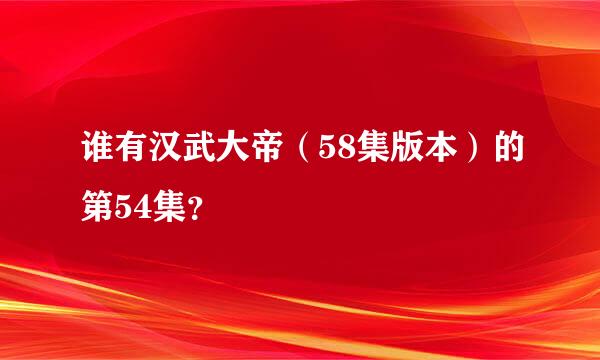 谁有汉武大帝（58集版本）的第54集？