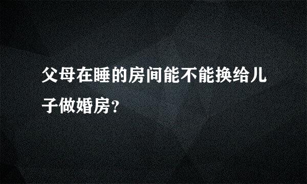 父母在睡的房间能不能换给儿子做婚房？