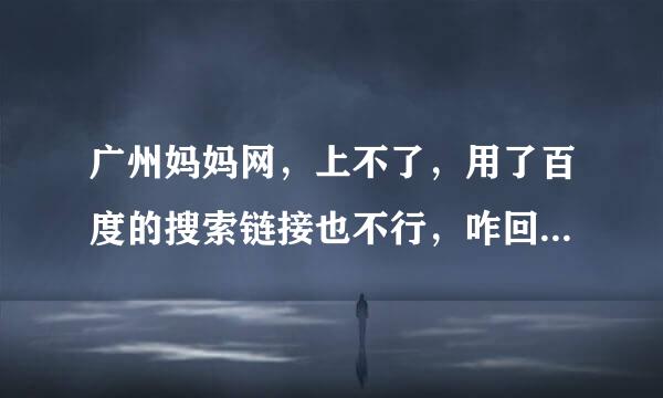 广州妈妈网，上不了，用了百度的搜索链接也不行，咋回事，怎么办？