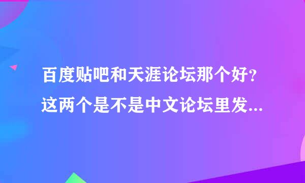 百度贴吧和天涯论坛那个好？这两个是不是中文论坛里发帖最热的网站