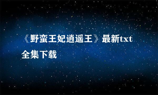 《野蛮王妃逍遥王》最新txt全集下载