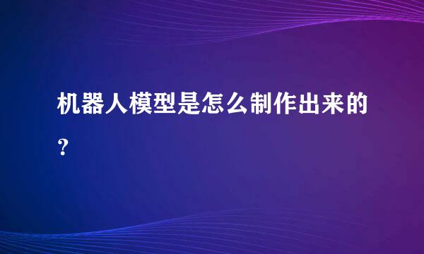 机器人模型是怎么制作出来的？