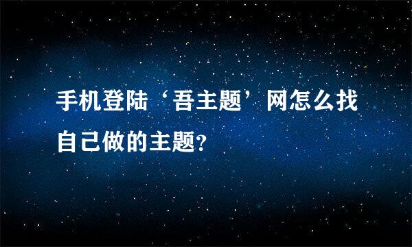 手机登陆‘吾主题’网怎么找自己做的主题？