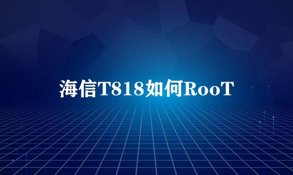 海信T818如何RooT