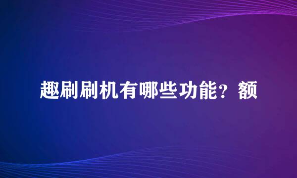 趣刷刷机有哪些功能？额