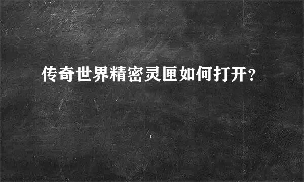 传奇世界精密灵匣如何打开？