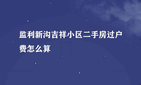 监利新沟吉祥小区二手房过户费怎么算